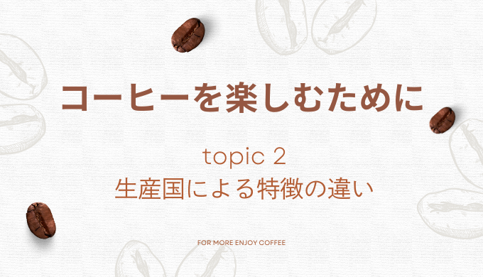 コーヒーを楽しむために topic2生産国による特徴の違い